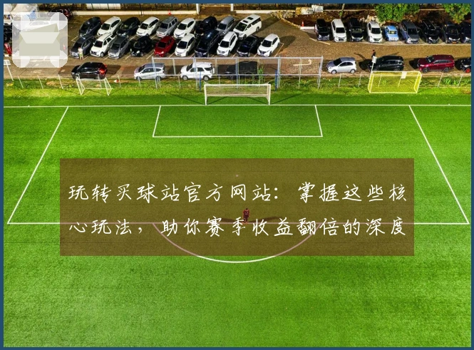 玩转买球站官方网站：掌握这些核心玩法，助你赛季收益翻倍的深度分析