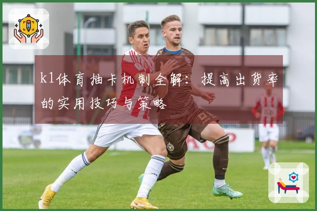 k1体育抽卡机制全解：提高出货率的实用技巧与策略