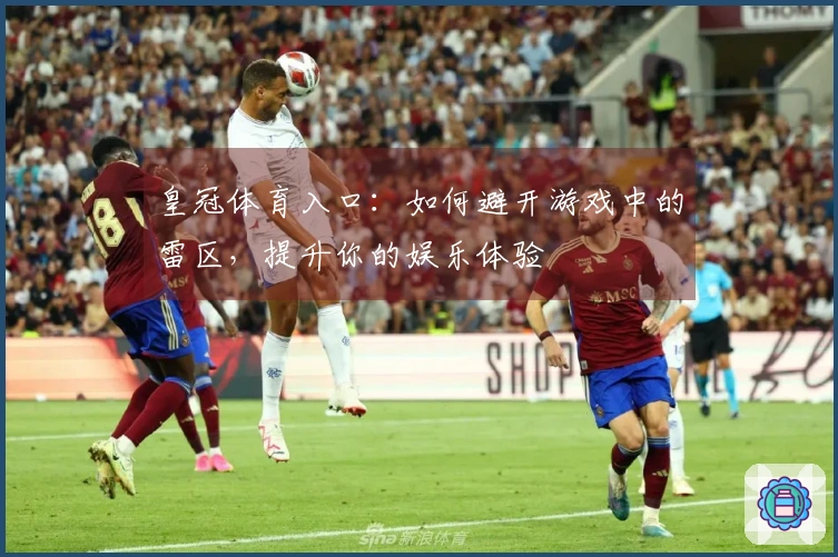 皇冠体育入口:如何避开游戏中的雷区,提升你的娱乐体验