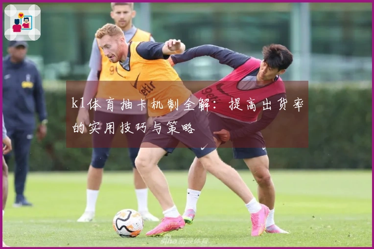 k1体育抽卡机制全解：提高出货率的实用技巧与策略